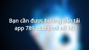 Bạn cần được hướng dẫn tải app 789 club chơi nổ hũ