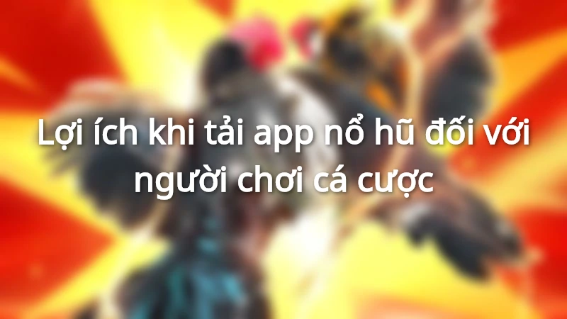 Bạn sẽ nhận nhiều lợi ích khi được hướng dẫn tải app nổ hũ