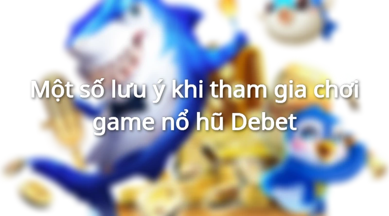 Lưu ý khi chơi nổ hũ Debet