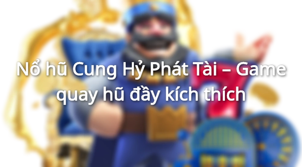 Giới thiệu tổng quan về game Nổ hũ Cung Hỷ Phát Tài