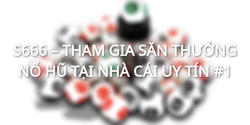 Đổi đời cùng nổ hũ S666 - Nhà cái tài phiệt đỉnh cao