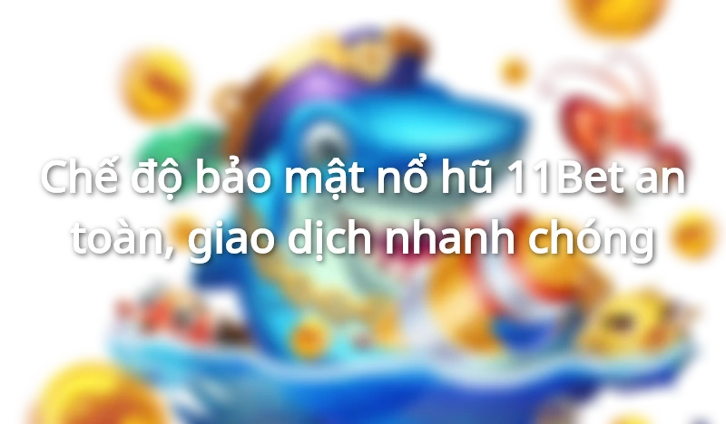 Bảo mật quay hũ đổi thưởng tại 11Bet tuyệt đối