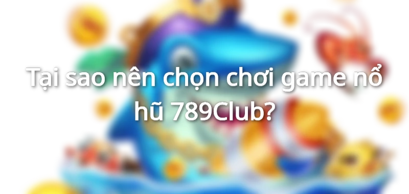 Tại sao nên chọn chơi game nổ hũ 789Club?