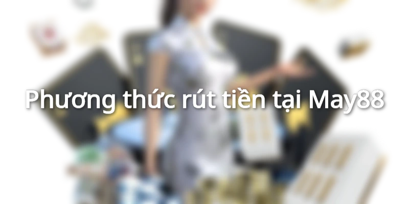 Nạp rút tiền tại May88 sòng phẳng, uy tín