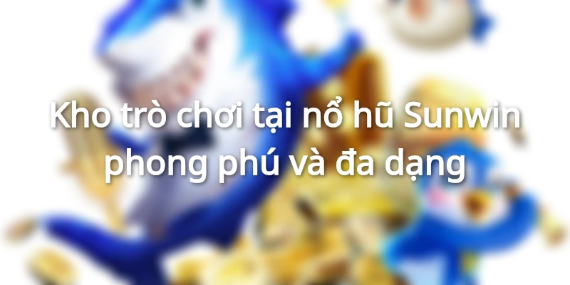 Kho trò chơi tại nổ hũ Sunwin phong phú và đa dạng