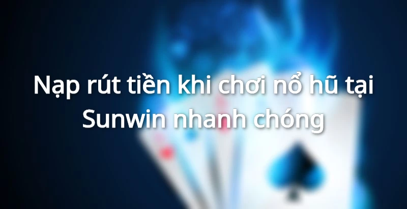 Nạp rút tiền khi chơi nổ hũ Sunwin nhanh chóng