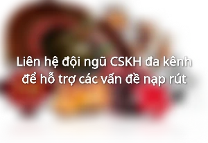 Liên hệ đội ngũ CSKH đa kênh để hỗ trợ các vấn đề nạp rút