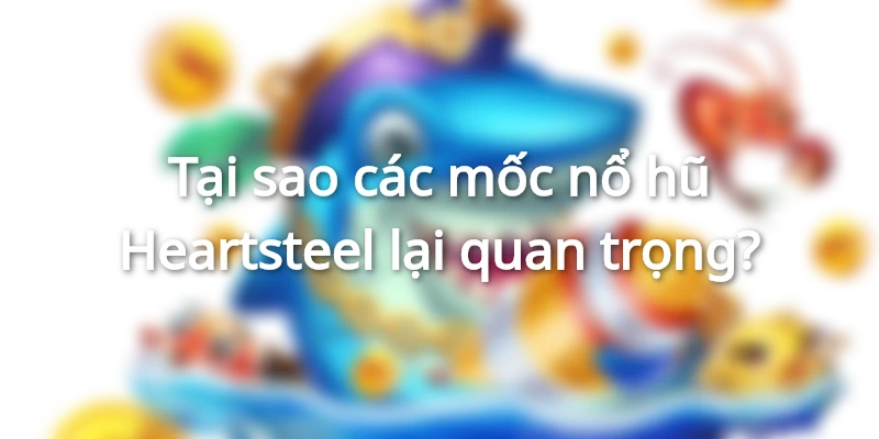 Các mốc nổ hũ Heartsteel thể hiện cơ hội nhận được phần thưởng lớn