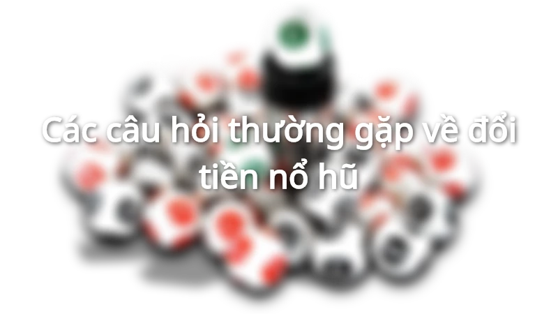 Các câu hỏi thường gặp về đổi tiền nổ hũ