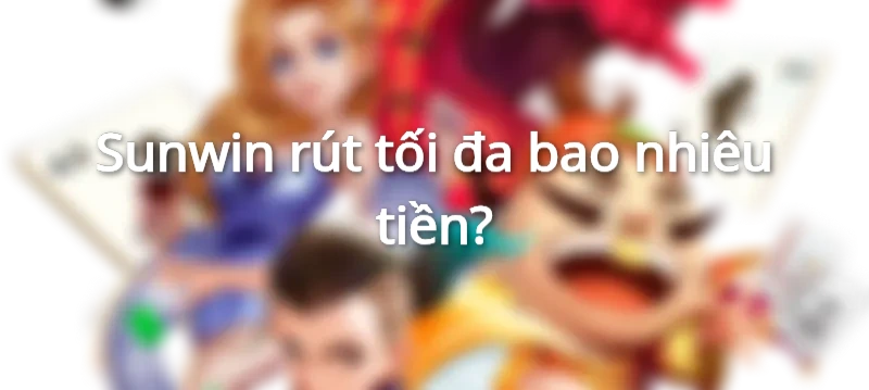Sunwin rút tối đa bao nhiêu tiền?