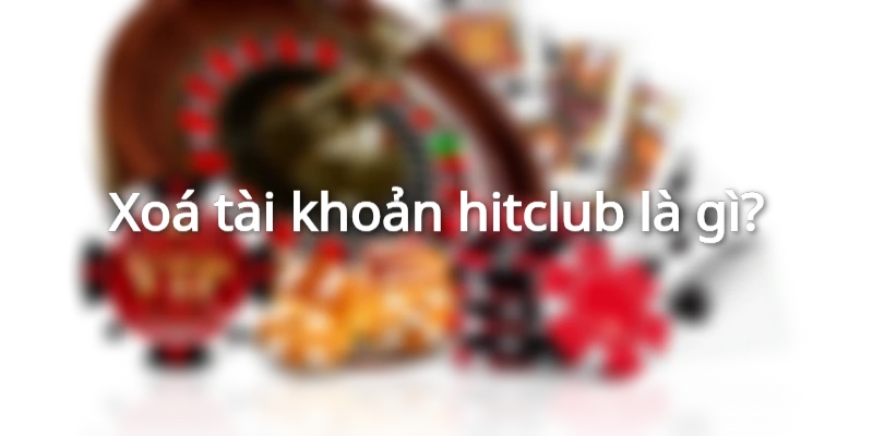 Khái niệm về việc xóa tài khoản Hitclub