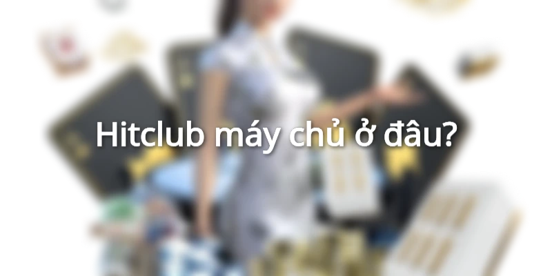 Hitclub máy chủ ở đâu?