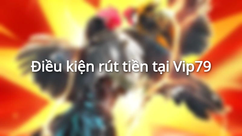 Điều kiện rút tiền Vip79 đơn giản
