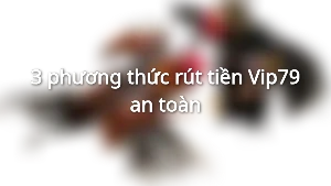 3 phương thức rút tiền Vip79 an toàn