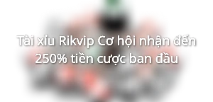 Tài xỉu Rikvip - Cơ hội nhận đến 250% tiền cược ban đầu