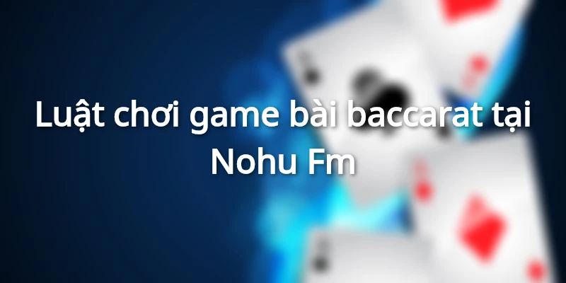 Luật chơi baccarat tại Nohu FM đơn giản, dễ hiểu