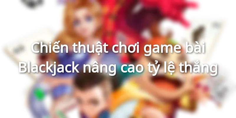 Mẹo chơi Blackjack sẽ nâng cao khả năng chiến thắng của bạn